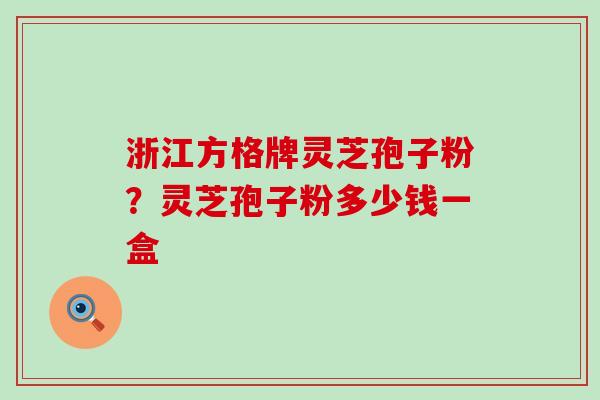 浙江方格牌灵芝孢子粉？灵芝孢子粉多少钱一盒