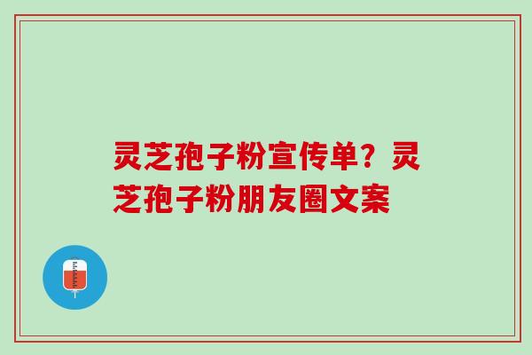 灵芝孢子粉宣传单？灵芝孢子粉朋友圈文案