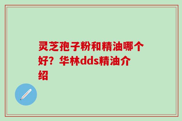 灵芝孢子粉和精油哪个好？华林dds精油介绍
