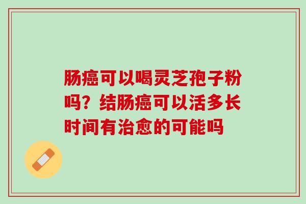 肠癌可以喝灵芝孢子粉吗？结肠癌可以活多长时间有治愈的可能吗