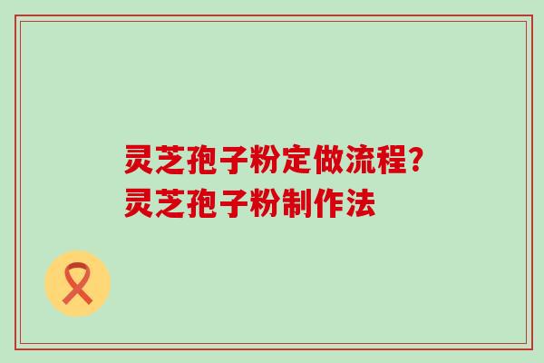 灵芝孢子粉定做流程？灵芝孢子粉制作法