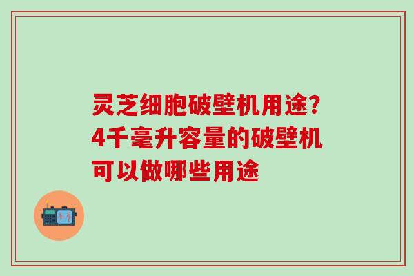 灵芝细胞破壁机用途？4千毫升容量的破壁机可以做哪些用途