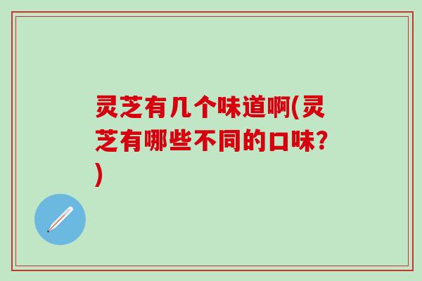 灵芝有几个味道啊(灵芝有哪些不同的口味？)