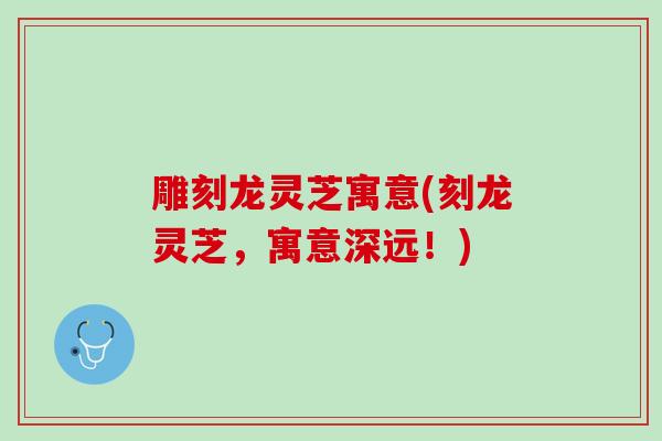 雕刻龙灵芝寓意(刻龙灵芝，寓意深远！)