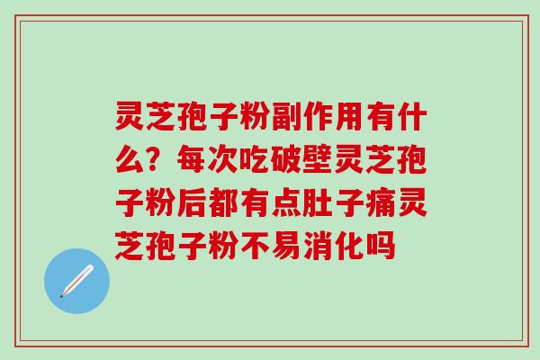 灵芝孢子粉副作用有什么？每次吃破壁灵芝孢子粉后都有点肚子痛灵芝孢子粉不易消化吗