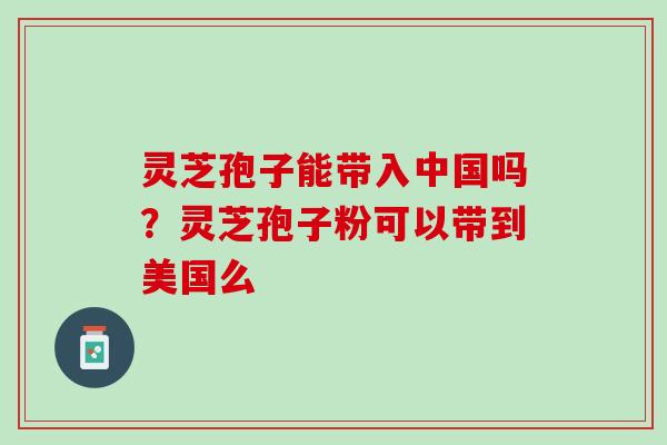 灵芝孢子能带入中国吗？灵芝孢子粉可以带到美国么