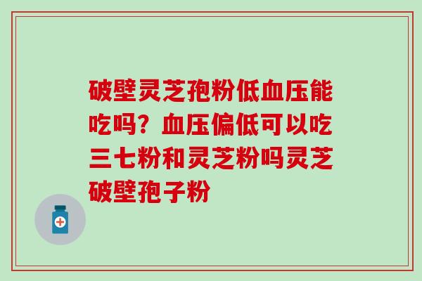 破壁灵芝孢粉低血压能吃吗？血压偏低可以吃三七粉和灵芝粉吗灵芝破壁孢子粉
