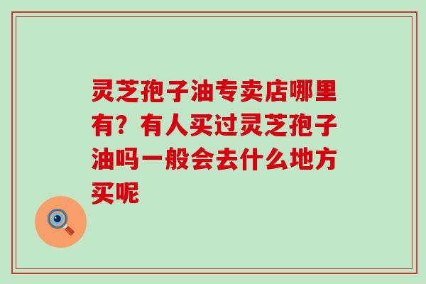 灵芝孢子油专卖店哪里有？有人买过灵芝孢子油吗一般会去什么地方买呢