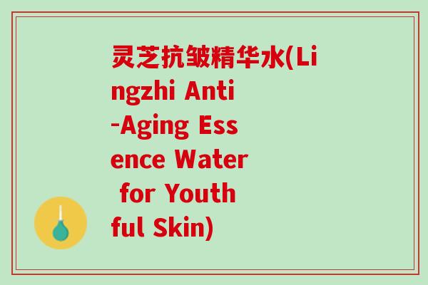 灵芝抗皱精华水(Lingzhi Anti-Aging Essence Water for Youthful Skin)