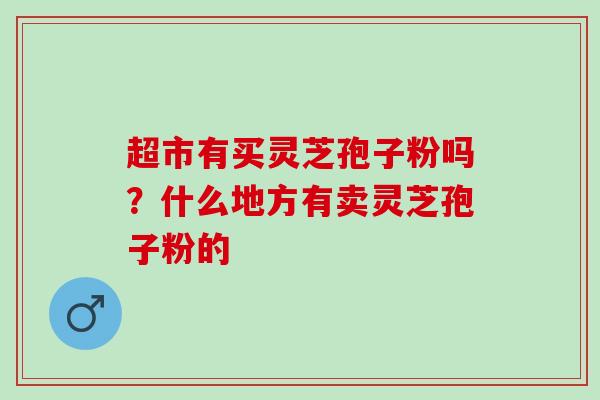 超市有买灵芝孢子粉吗？什么地方有卖灵芝孢子粉的