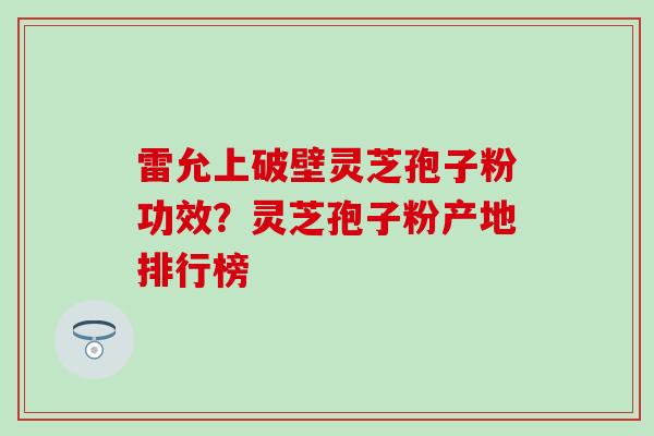 雷允上破壁灵芝孢子粉功效？灵芝孢子粉产地排行榜