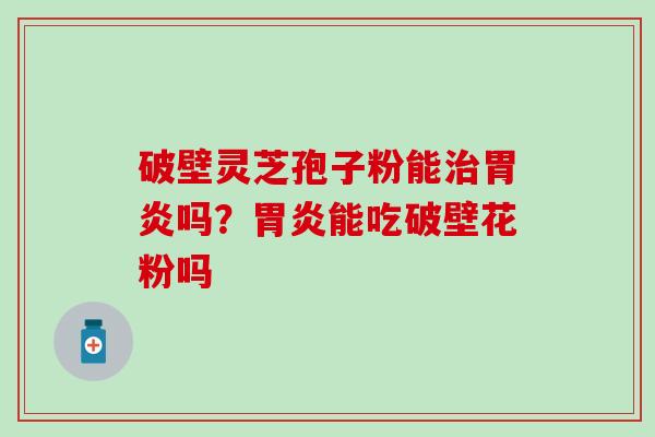 破壁灵芝孢子粉能治胃炎吗？胃炎能吃破壁花粉吗
