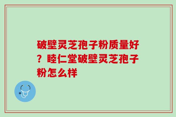 破壁灵芝孢子粉质量好？睦仁堂破壁灵芝孢子粉怎么样