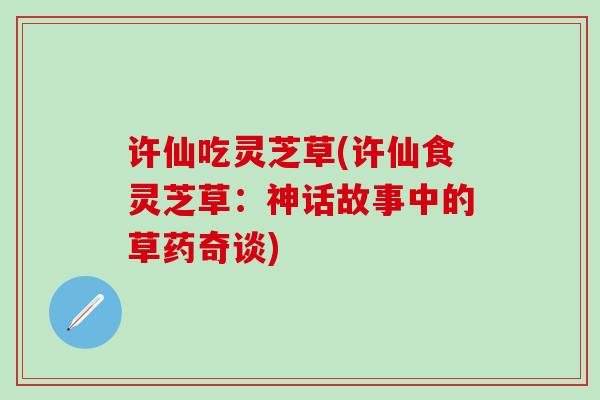许仙吃灵芝草(许仙食灵芝草：神话故事中的草药奇谈)