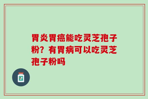 胃炎胃癌能吃灵芝孢子粉？有胃病可以吃灵芝孢子粉吗