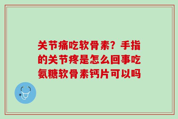 关节痛吃软骨素？手指的关节疼是怎么回事吃氨糖软骨素钙片可以吗
