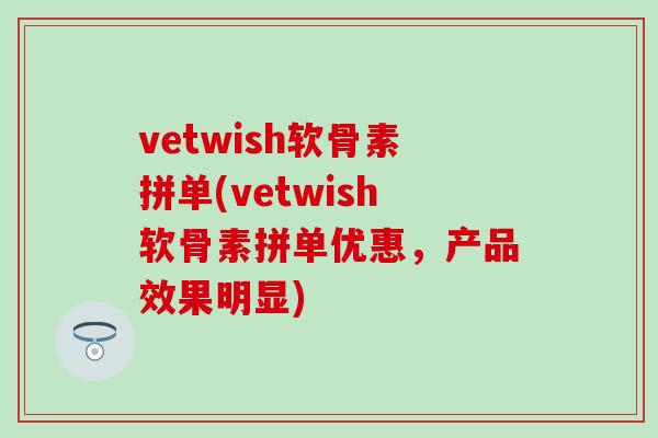 vetwish软骨素拼单(vetwish软骨素拼单优惠，产品效果明显)