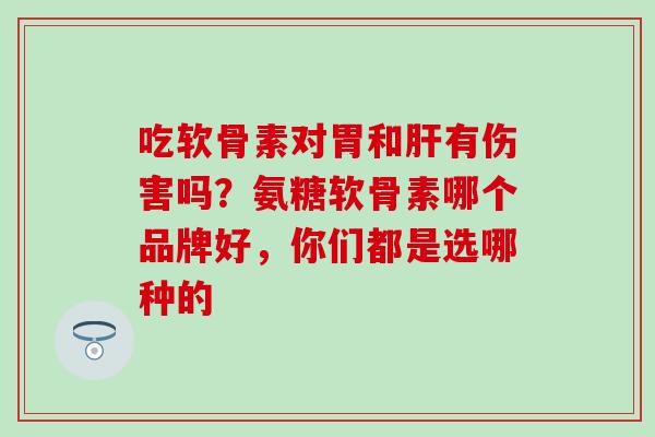 吃软骨素对胃和有伤害吗?氨糖软骨素哪个品牌好,你们都是选哪种的 吃软骨素对胃和有伤害吗?氨糖软骨素哪个品牌好,你们都是选哪种的
