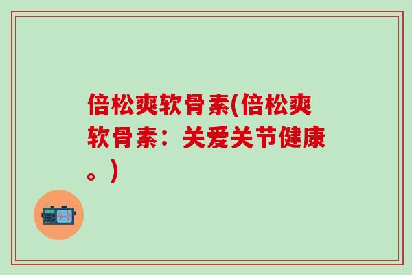 倍松爽软骨素(倍松爽软骨素：关爱关节健康。)