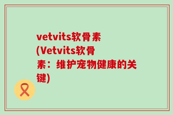 vetvits软骨素(Vetvits软骨素：维护宠物健康的关键)