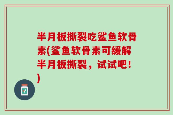 半月板撕裂吃鲨鱼软骨素(鲨鱼软骨素可缓解半月板撕裂，试试吧！)