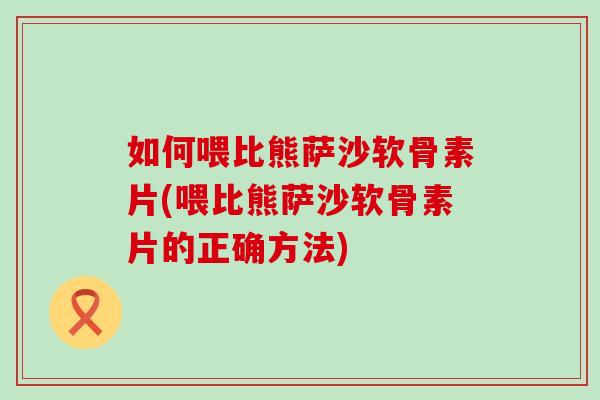 如何喂比熊萨沙软骨素片(喂比熊萨沙软骨素片的正确方法)