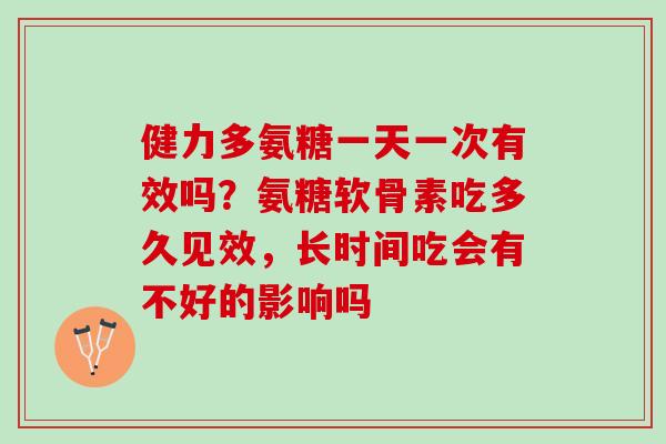 健力多氨糖一天一次有效吗？氨糖软骨素吃多久见效，长时间吃会有不好的影响吗