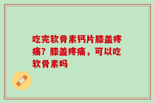 吃完软骨素钙片膝盖疼痛？膝盖疼痛，可以吃软骨素吗