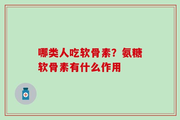 哪类人吃软骨素?氨糖软骨素有什么作用 哪类人吃软骨素?氨糖软骨素有什么作用