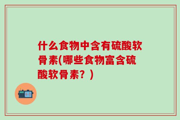 什么食物中含有硫酸软骨素(哪些食物富含硫酸软骨素？)