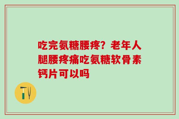 吃完氨糖腰疼？老年人腿腰疼痛吃氨糖软骨素钙片可以吗