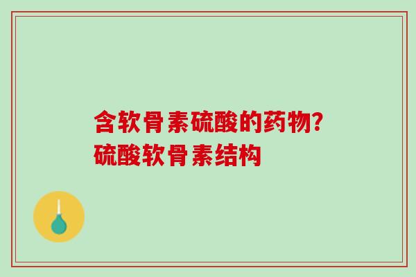 含软骨素硫酸的药物？硫酸软骨素结构
