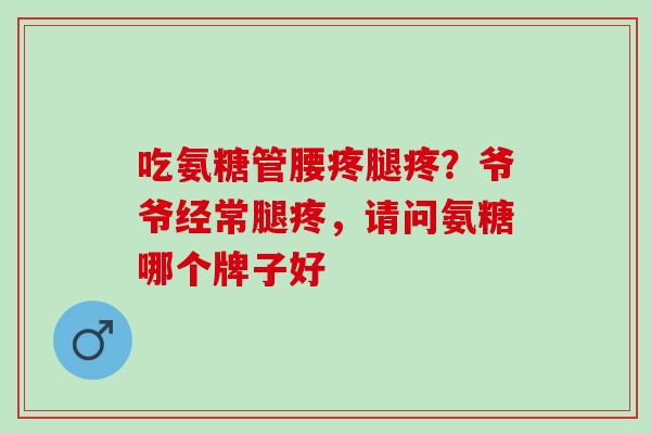 吃氨糖管腰疼腿疼？爷爷经常腿疼，请问氨糖哪个牌子好
