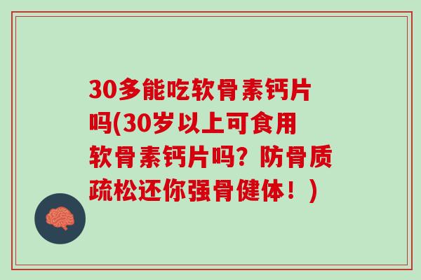 30多能吃软骨素钙片吗(30岁以上可食用软骨素钙片吗？防骨质疏松还你强骨健体！)