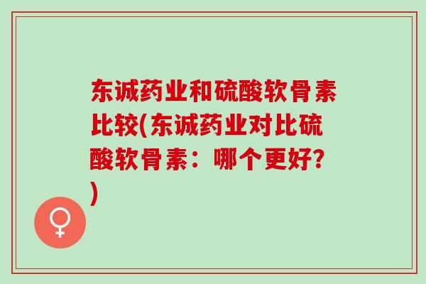 东诚药业和硫酸软骨素比较(东诚药业对比硫酸软骨素：哪个更好？)