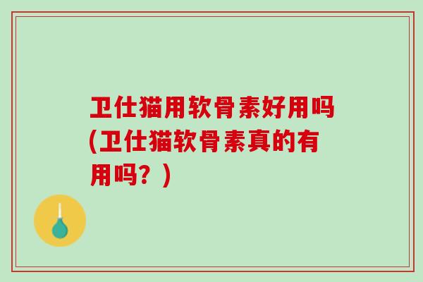 卫仕猫用软骨素好用吗(卫仕猫软骨素真的有用吗？)