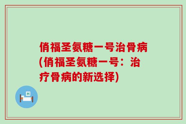 俏福圣氨糖一号治骨病(俏福圣氨糖一号：治疗骨病的新选择)