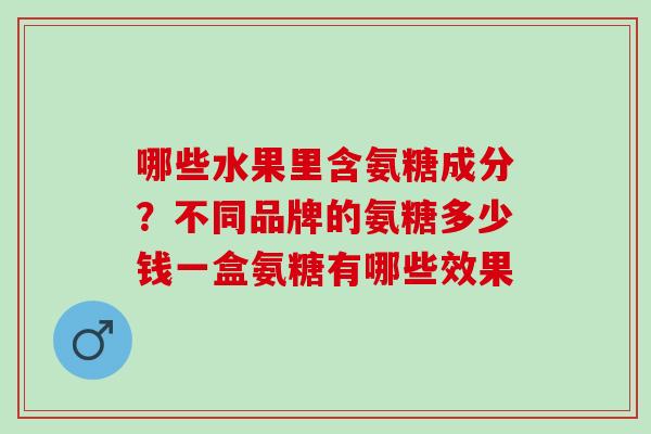 哪些水果里含氨糖成分？不同品牌的氨糖多少钱一盒氨糖有哪些效果