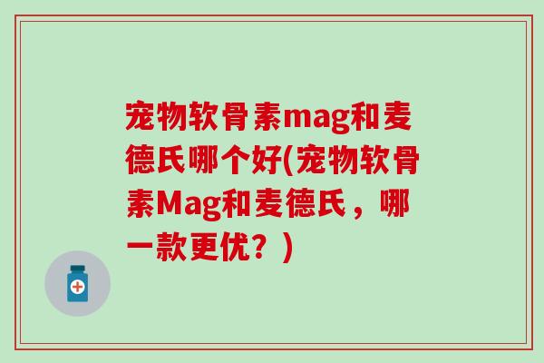 宠物软骨素mag和麦德氏哪个好(宠物软骨素Mag和麦德氏，哪一款更优？)