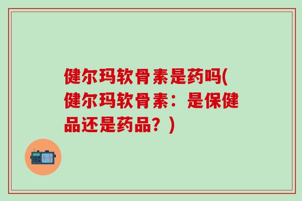 健尔玛软骨素是药吗(健尔玛软骨素：是保健品还是药品？)