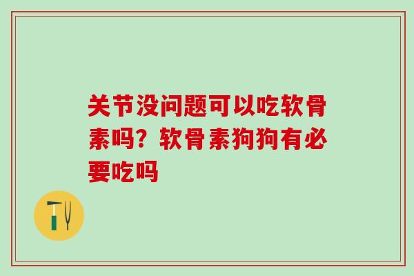 关节没问题可以吃软骨素吗？软骨素狗狗有必要吃吗