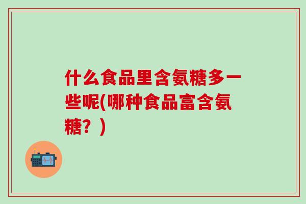 什么食品里含氨糖多一些呢(哪种食品富含氨糖？)