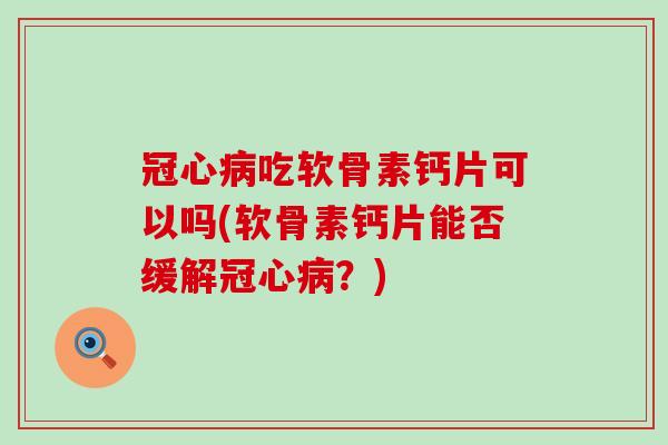 冠心病吃软骨素钙片可以吗(软骨素钙片能否缓解冠心病？)