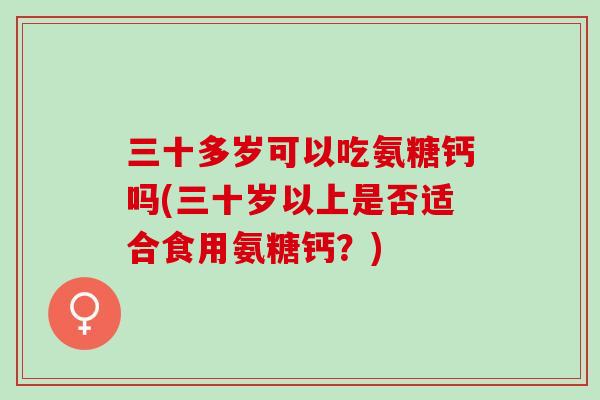 三十多岁可以吃氨糖钙吗(三十岁以上是否适合食用氨糖钙？)