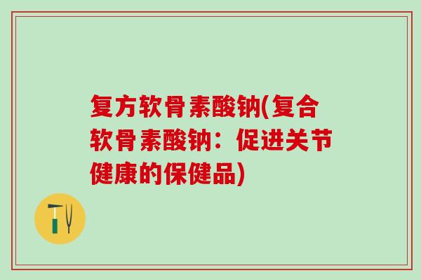 复方软骨素酸钠(复合软骨素酸钠：促进关节健康的保健品)