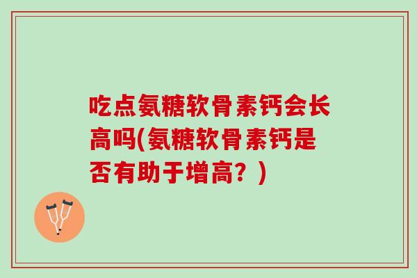 吃点氨糖软骨素钙会长高吗(氨糖软骨素钙是否有助于增高？)