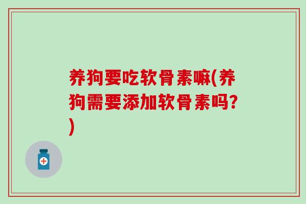 养狗要吃软骨素嘛(养狗需要添加软骨素吗？)