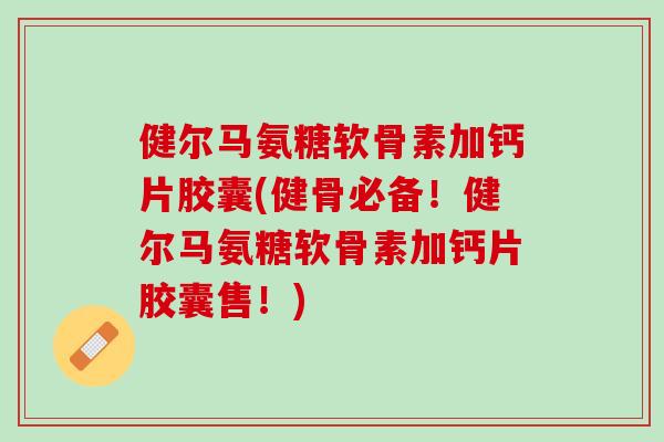 健尔马氨糖软骨素加钙片胶囊(健骨必备！健尔马氨糖软骨素加钙片胶囊售！)