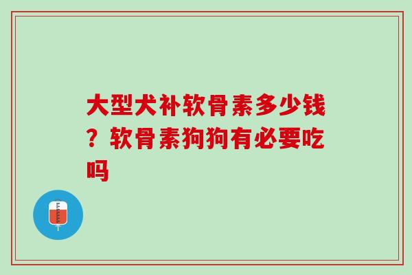 大型犬补软骨素多少钱？软骨素狗狗有必要吃吗
