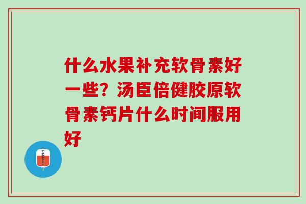 什么水果补充软骨素好一些？汤臣倍健胶原软骨素钙片什么时间服用好